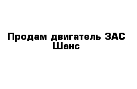 Продам двигатель ЗАС Шанс